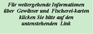 Textfeld: Fr weitergehende Informationenber  Gewsser und  Fischerei-karten  klicken Sie bitte auf denuntenstehenden  Link